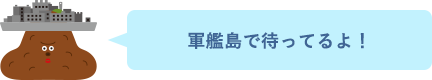 軍艦島で待ってるよ!